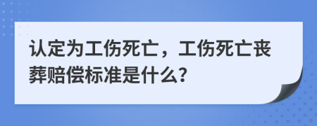 认定为工伤死亡，工伤死亡丧葬赔偿标准是什么？