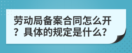 劳动局备案合同怎么开？具体的规定是什么？