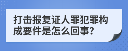 打击报复证人罪犯罪构成要件是怎么回事？