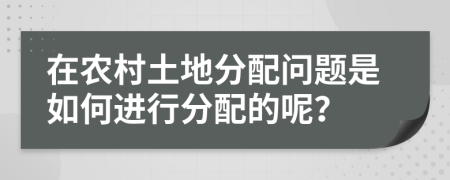 在农村土地分配问题是如何进行分配的呢？