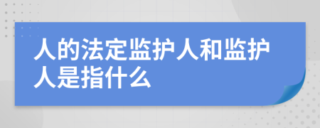 人的法定监护人和监护人是指什么