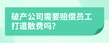 破产公司需要赔偿员工打遣散费吗？