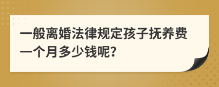 一般离婚法律规定孩子抚养费一个月多少钱呢？