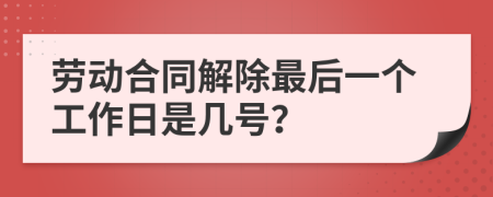 劳动合同解除最后一个工作日是几号？