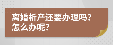 离婚析产还要办理吗？怎么办呢？