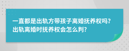 一直都是出轨方带孩子离婚抚养权吗？出轨离婚时抚养权会怎么判?