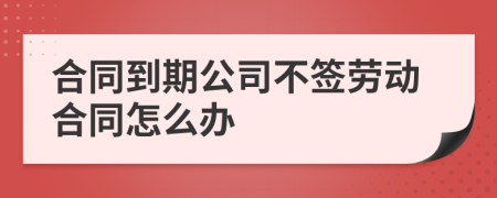 合同到期公司不签劳动合同怎么办