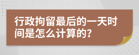 行政拘留最后的一天时间是怎么计算的？