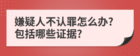 嫌疑人不认罪怎么办?包括哪些证据?