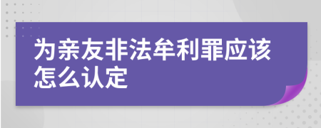 为亲友非法牟利罪应该怎么认定