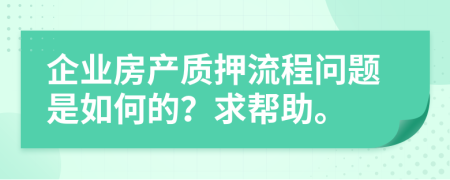 企业房产质押流程问题是如何的？求帮助。