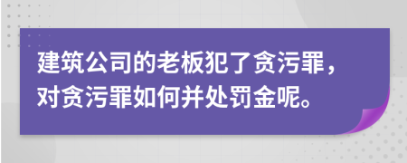 建筑公司的老板犯了贪污罪，对贪污罪如何并处罚金呢。
