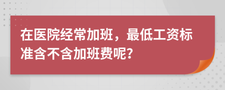 在医院经常加班，最低工资标准含不含加班费呢？