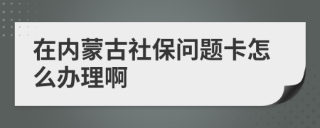 在内蒙古社保问题卡怎么办理啊