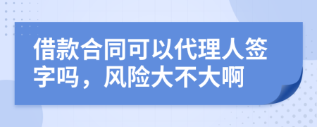 借款合同可以代理人签字吗，风险大不大啊