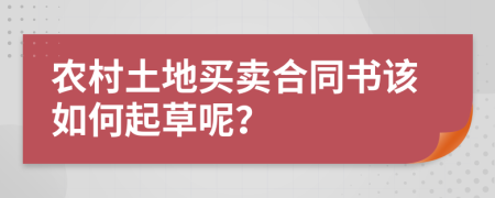 农村土地买卖合同书该如何起草呢？