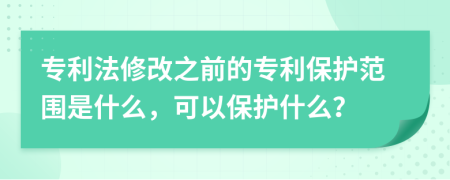 专利法修改之前的专利保护范围是什么，可以保护什么？