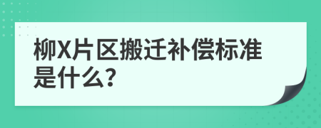 柳X片区搬迁补偿标准是什么？