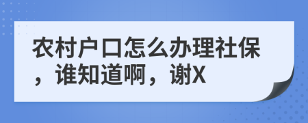 农村户口怎么办理社保，谁知道啊，谢X