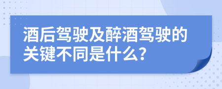 酒后驾驶及醉酒驾驶的关键不同是什么？