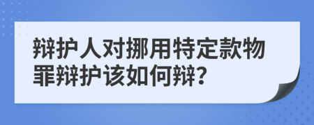 辩护人对挪用特定款物罪辩护该如何辩？