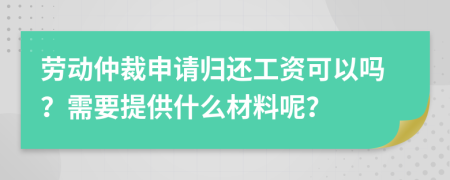 劳动仲裁申请归还工资可以吗？需要提供什么材料呢？