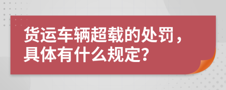 货运车辆超载的处罚，具体有什么规定？