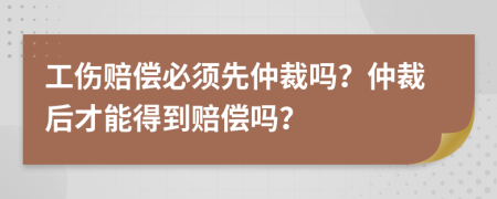 工伤赔偿必须先仲裁吗？仲裁后才能得到赔偿吗？