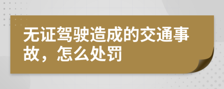 无证驾驶造成的交通事故，怎么处罚