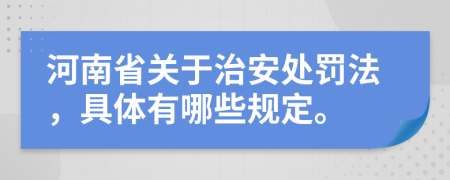 河南省关于治安处罚法，具体有哪些规定。