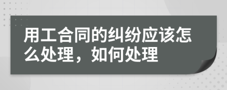 用工合同的纠纷应该怎么处理，如何处理