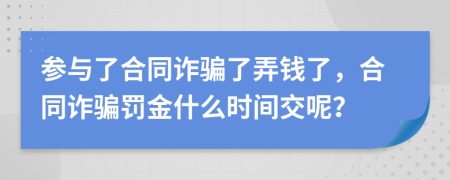 参与了合同诈骗了弄钱了，合同诈骗罚金什么时间交呢？