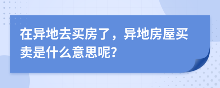 在异地去买房了，异地房屋买卖是什么意思呢？