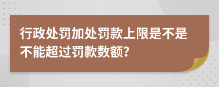 行政处罚加处罚款上限是不是不能超过罚款数额？