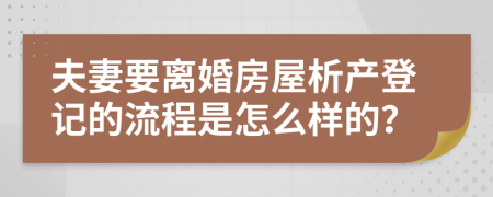 夫妻要离婚房屋析产登记的流程是怎么样的？