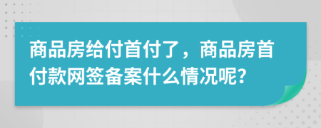 商品房给付首付了，商品房首付款网签备案什么情况呢？