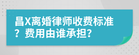 昌X离婚律师收费标准？费用由谁承担？