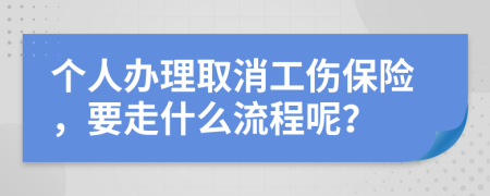 个人办理取消工伤保险，要走什么流程呢？