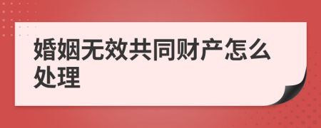 婚姻无效共同财产怎么处理