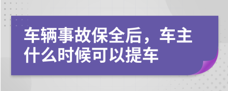 车辆事故保全后，车主什么时候可以提车