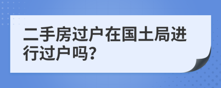 二手房过户在国土局进行过户吗？