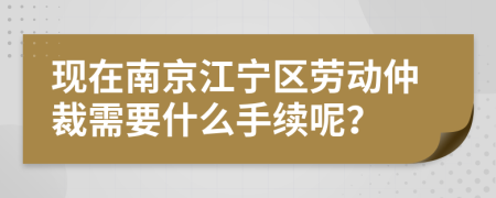 现在南京江宁区劳动仲裁需要什么手续呢？