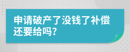 申请破产了没钱了补偿还要给吗？