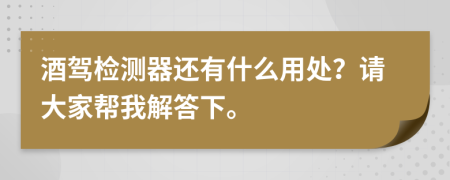 酒驾检测器还有什么用处？请大家帮我解答下。