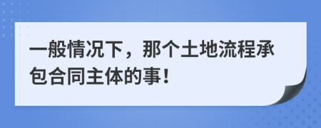 一般情况下，那个土地流程承包合同主体的事！