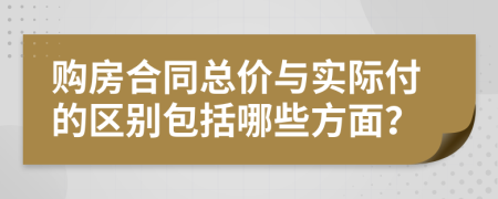 购房合同总价与实际付的区别包括哪些方面？