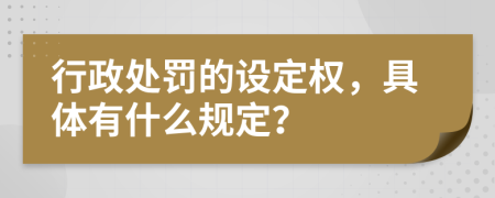 行政处罚的设定权，具体有什么规定？