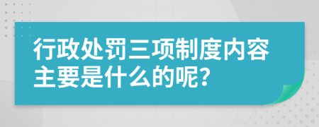 行政处罚三项制度内容主要是什么的呢？