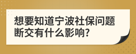 想要知道宁波社保问题断交有什么影响?