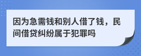 因为急需钱和别人借了钱，民间借贷纠纷属于犯罪吗